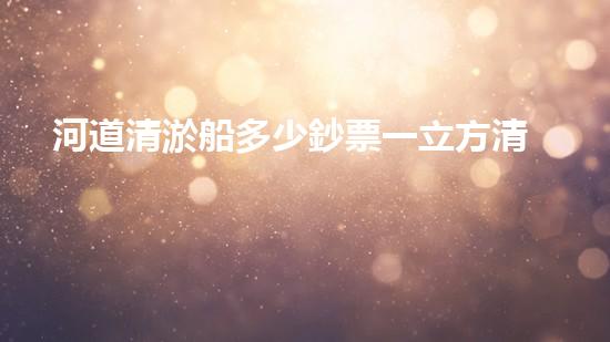 河道清淤船多少鈔票一立方清淤工程技術(shù)：排查與處理方法能否整體？